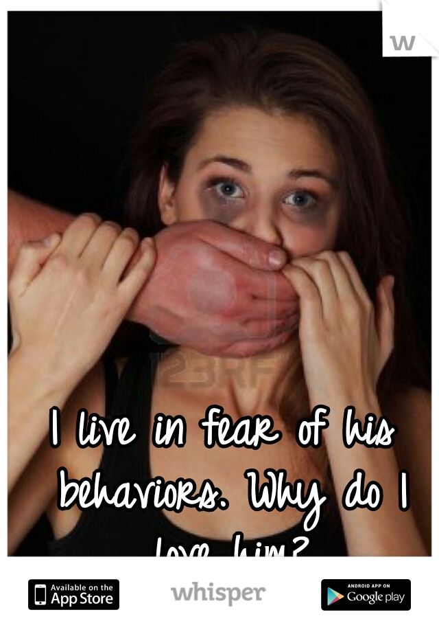 I live in fear of his behaviors. Why do I love him?