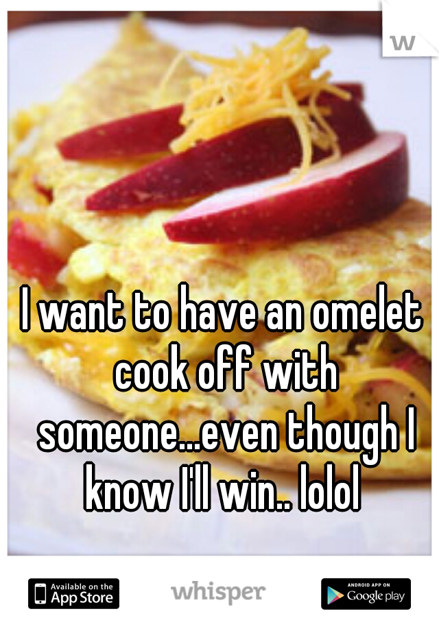 I want to have an omelet cook off with someone...even though I know I'll win.. lolol 