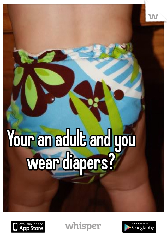 Your an adult and you wear diapers?