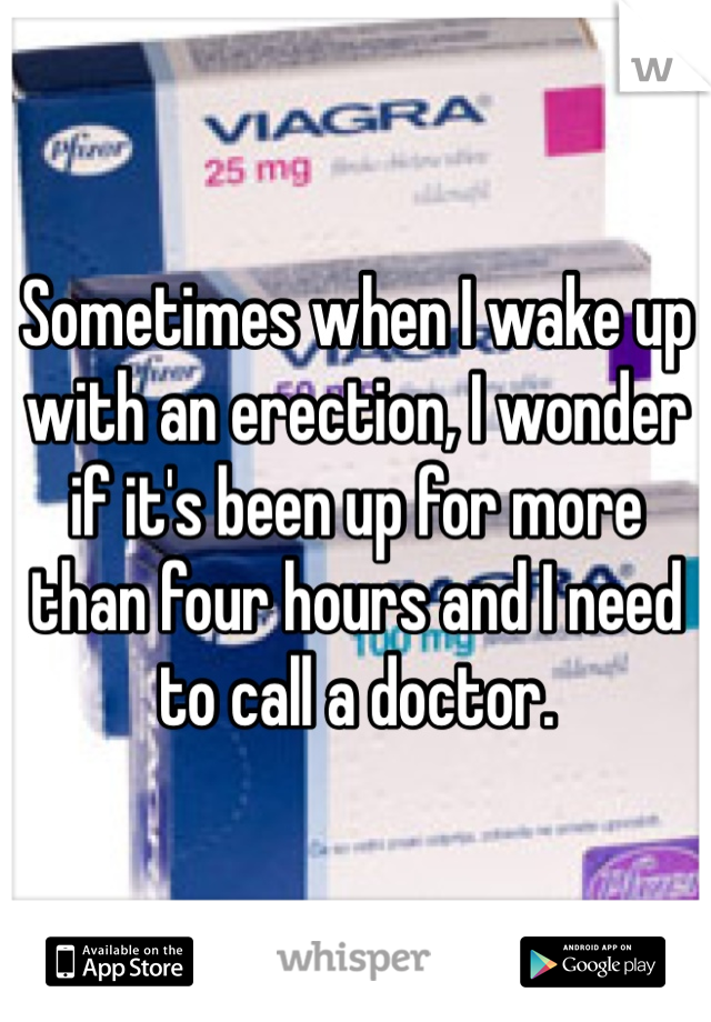 Sometimes when I wake up with an erection, I wonder if it's been up for more than four hours and I need to call a doctor. 