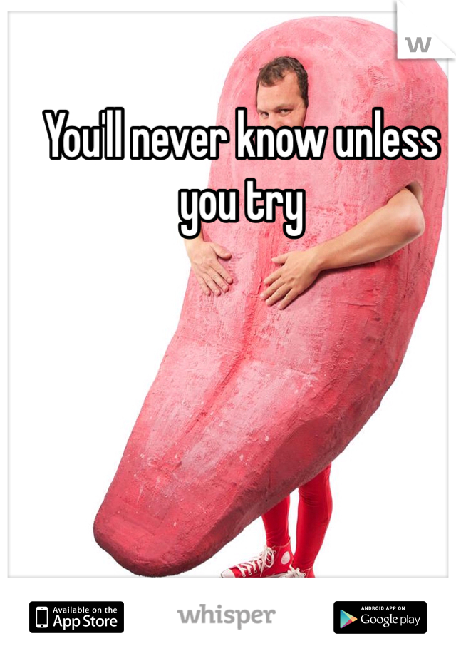You'll never know unless you try 