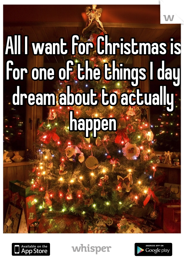 All I want for Christmas is for one of the things I day dream about to actually happen 