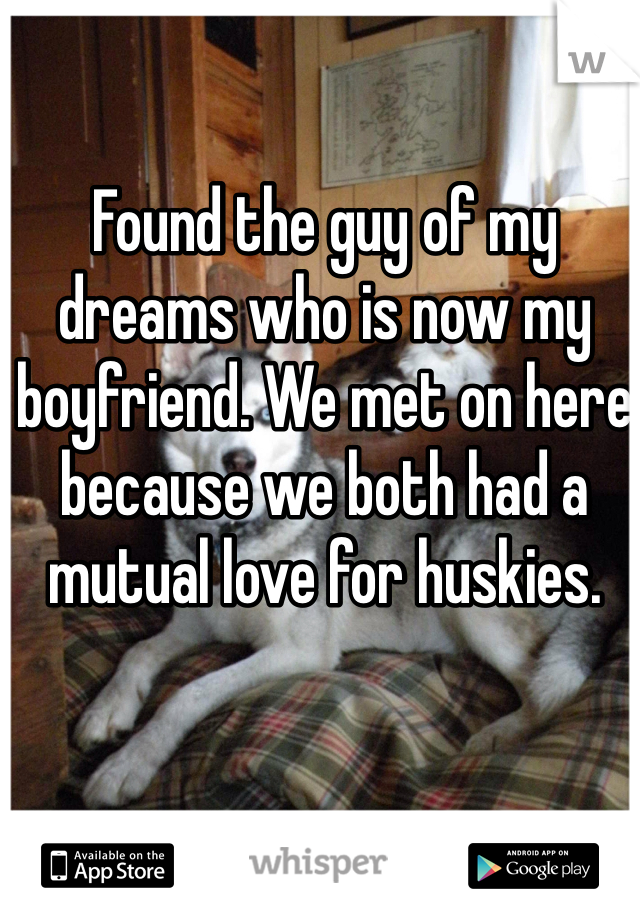 Found the guy of my dreams who is now my boyfriend. We met on here because we both had a mutual love for huskies.