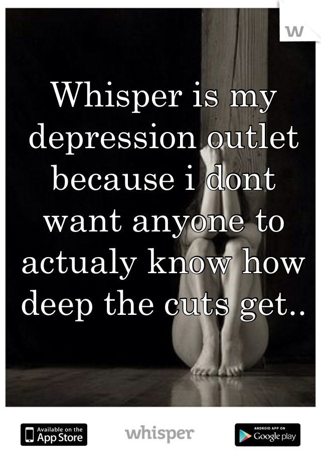 Whisper is my depression outlet because i dont want anyone to actualy know how deep the cuts get..