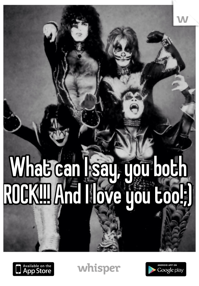 What can I say, you both ROCK!!! And I love you too!;)