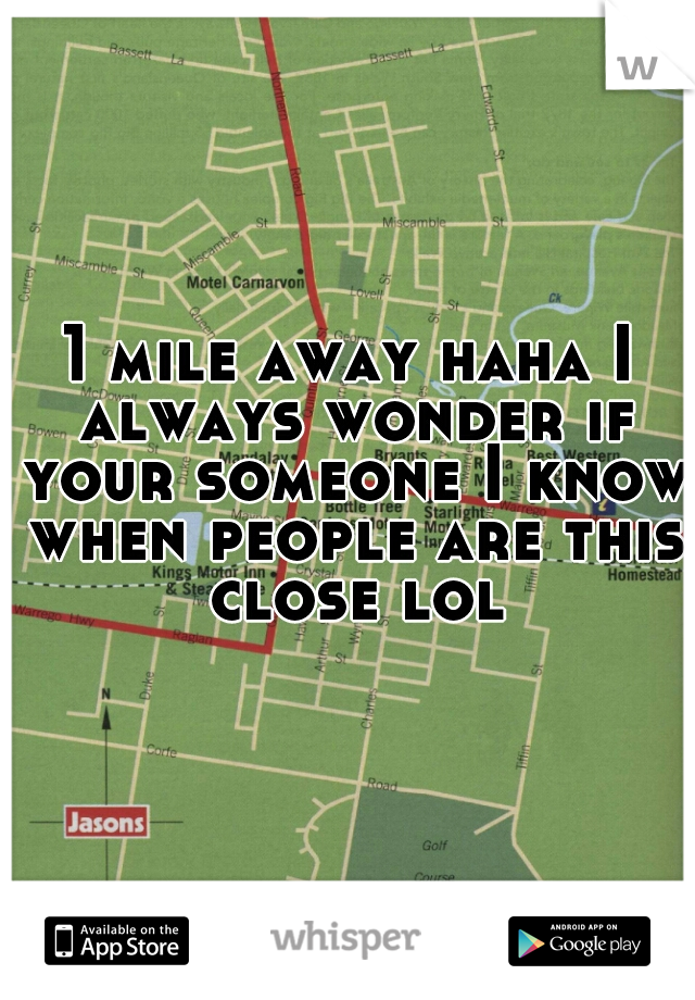 1 mile away haha I always wonder if your someone I know when people are this close lol