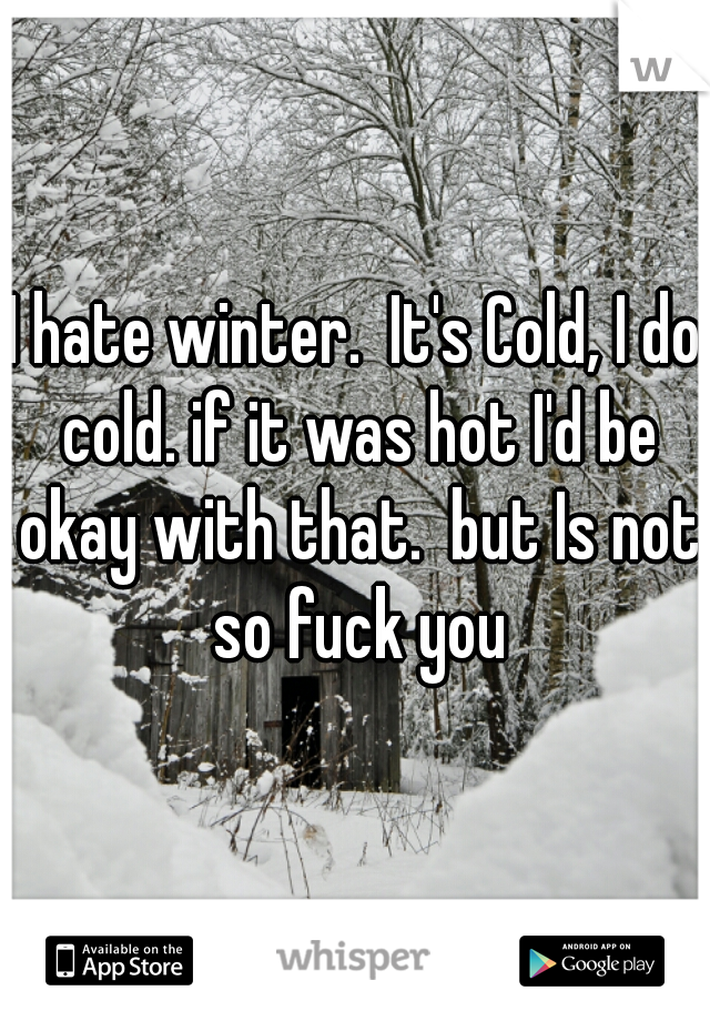 I hate winter.  It's Cold, I do cold. if it was hot I'd be okay with that.  but Is not so fuck you
