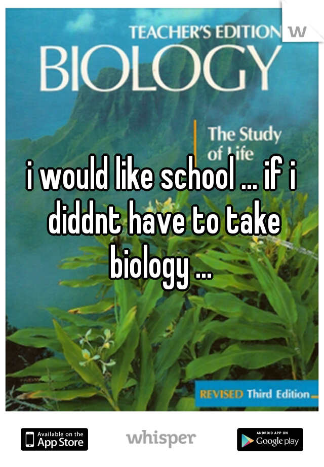 i would like school ... if i diddnt have to take biology ... 