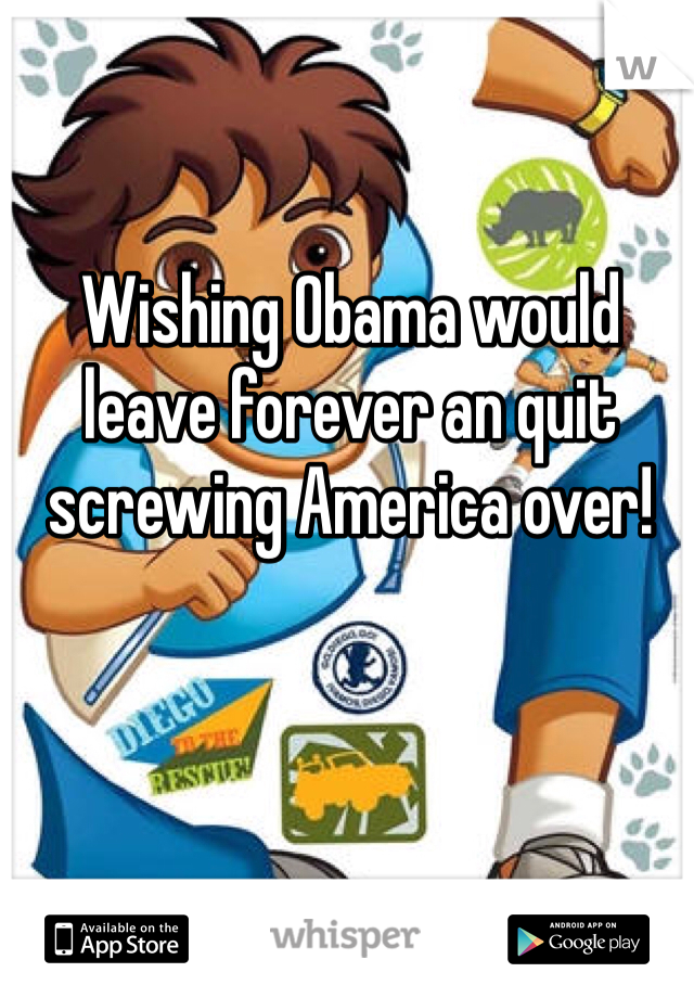 Wishing Obama would leave forever an quit screwing America over!