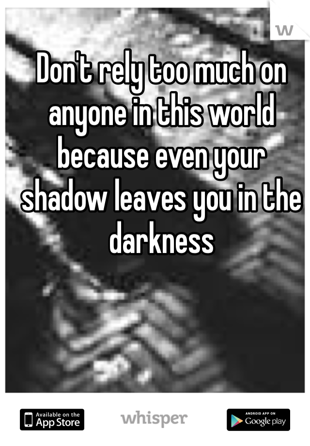Don't rely too much on anyone in this world because even your shadow leaves you in the darkness 
