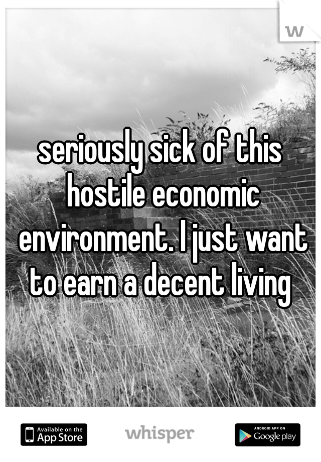 seriously sick of this hostile economic environment. I just want to earn a decent living 