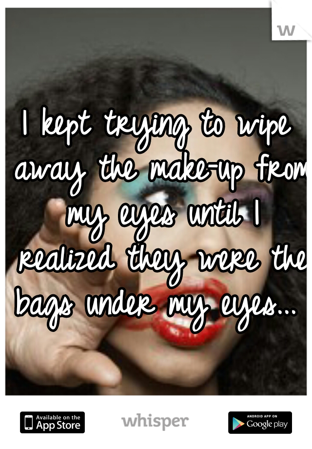 I kept trying to wipe away the make-up from my eyes until I realized they were the bags under my eyes... 