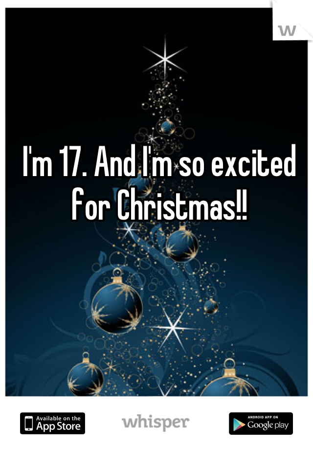 I'm 17. And I'm so excited for Christmas!!