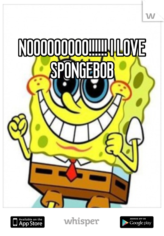 NOOOOOOOOO!!!!!! I LOVE SPONGEBOB