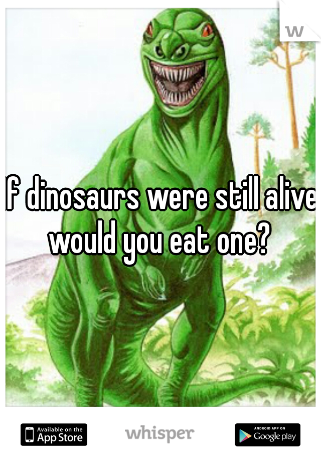 If dinosaurs were still alive would you eat one? 