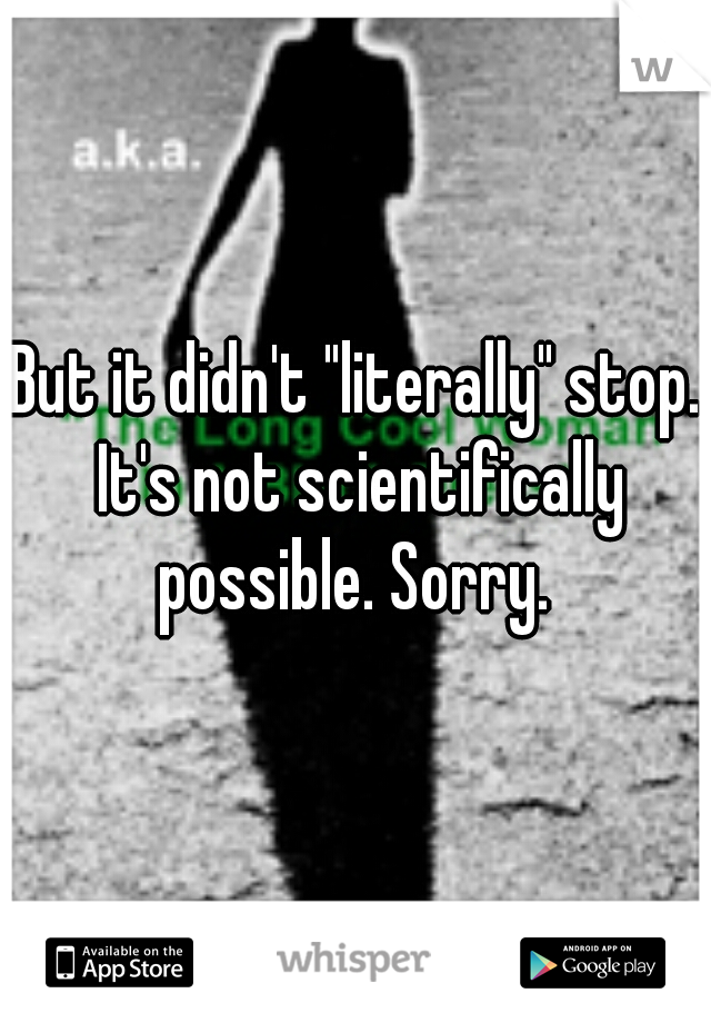 But it didn't "literally" stop. It's not scientifically possible. Sorry. 