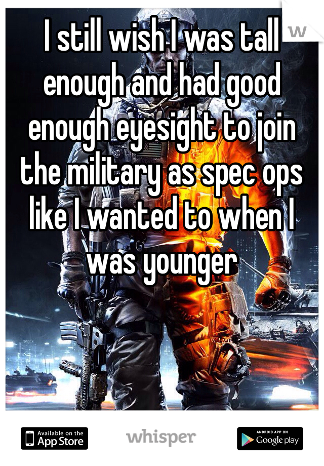 I still wish I was tall enough and had good enough eyesight to join the military as spec ops like I wanted to when I was younger 