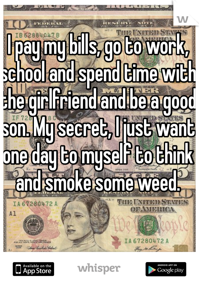 I pay my bills, go to work, school and spend time with the girlfriend and be a good son. My secret, I just want one day to myself to think and smoke some weed.