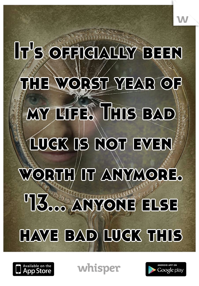 It's officially been the worst year of my life. This bad luck is not even worth it anymore. '13... anyone else have bad luck this year?