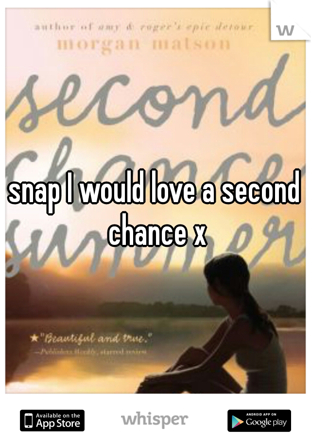 snap I would love a second chance x