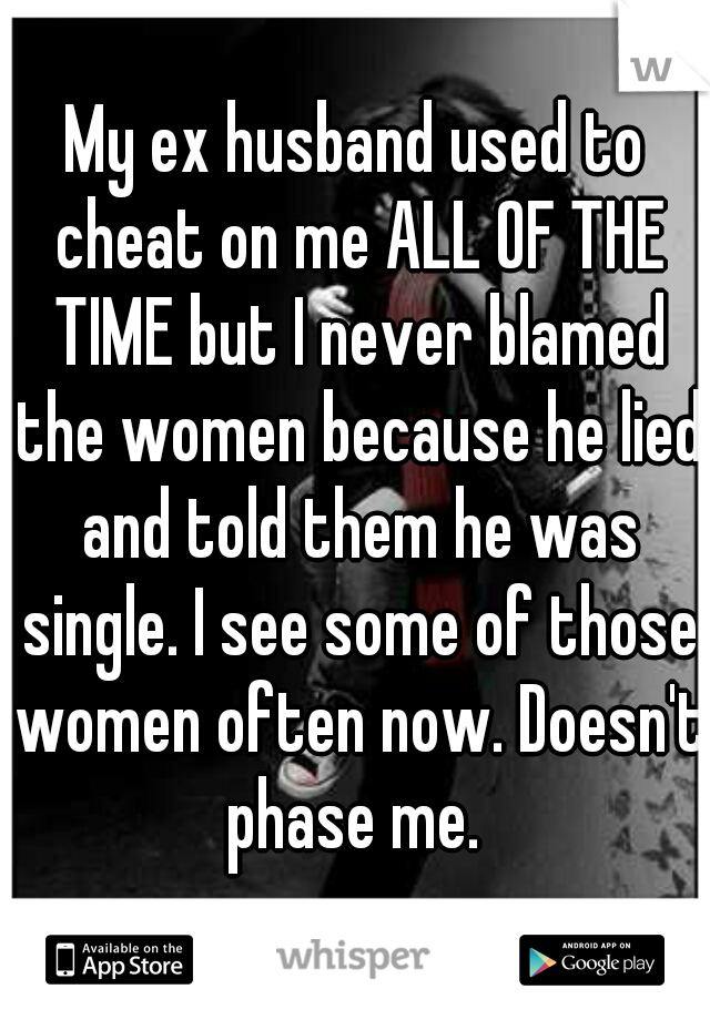 My ex husband used to cheat on me ALL OF THE TIME but I never blamed the women because he lied and told them he was single. I see some of those women often now. Doesn't phase me. 