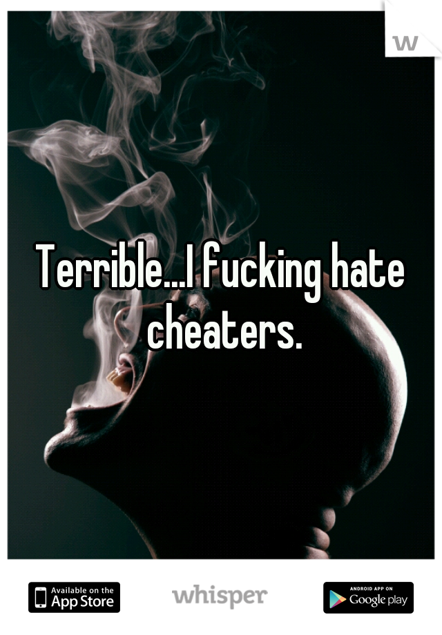 Terrible...I fucking hate cheaters.