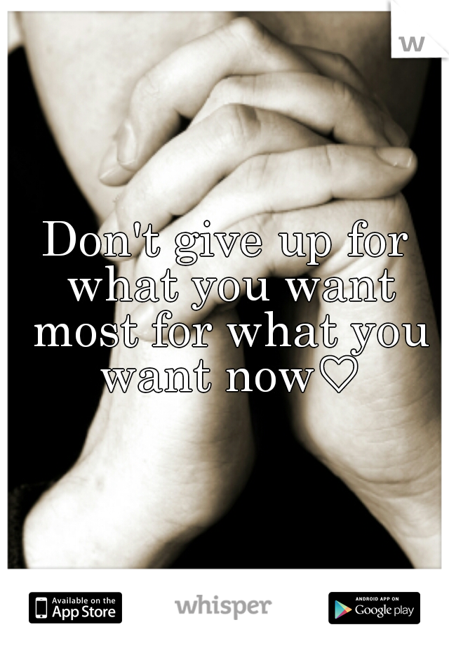 Don't give up for what you want most for what you want now♡