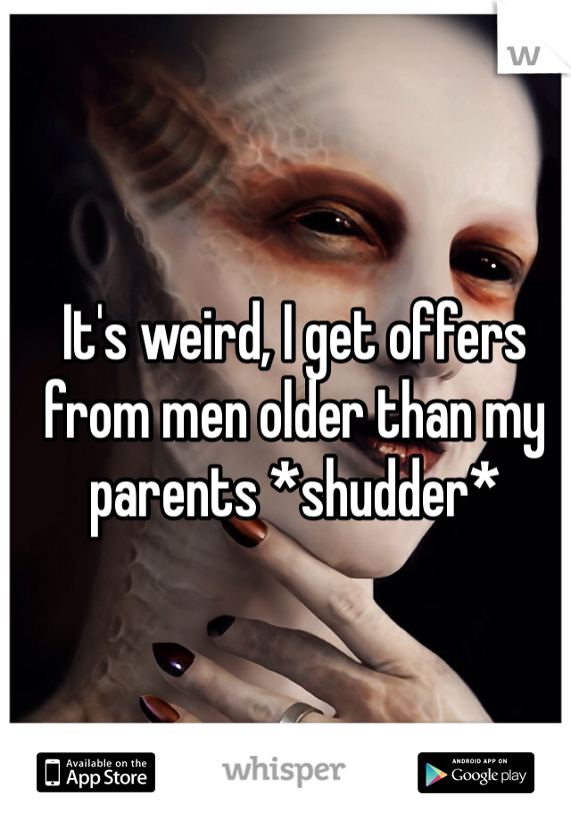 It's weird, I get offers from men older than my parents *shudder*