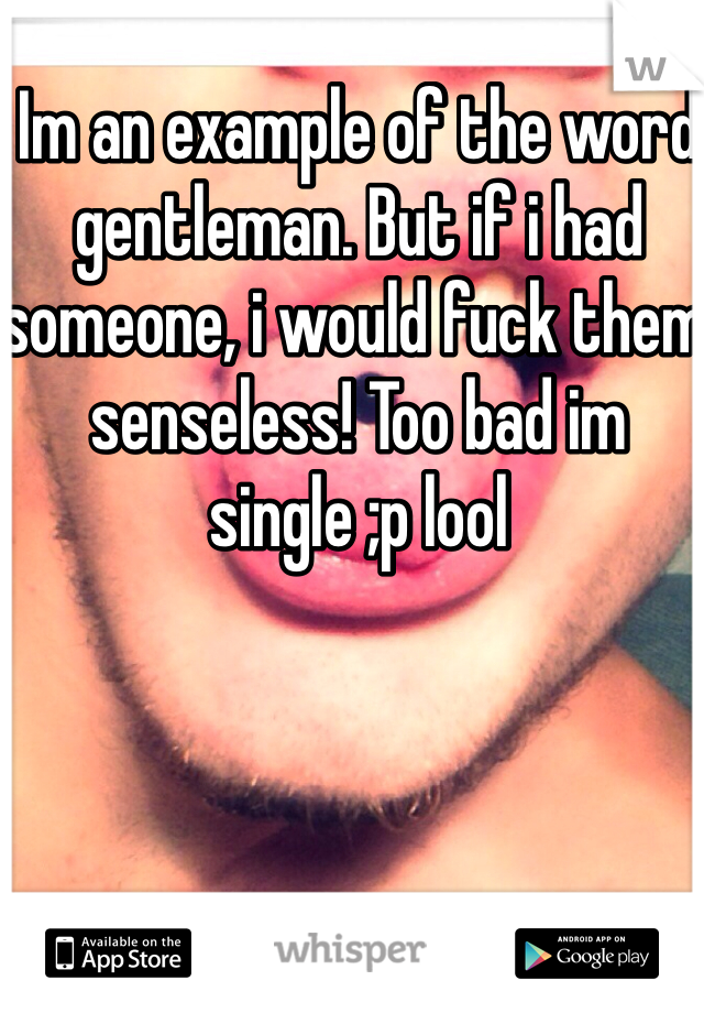 Im an example of the word gentleman. But if i had someone, i would fuck them senseless! Too bad im single ;p lool