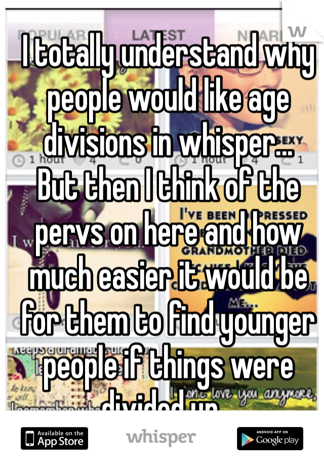 I totally understand why people would like age divisions in whisper... 
But then I think of the pervs on here and how much easier it would be for them to find younger people if things were divided up...