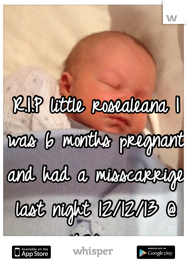 R.I.P little rosealeana I was 6 months pregnant and had a misscarrige last night 12/12/13 @ 4:30am
