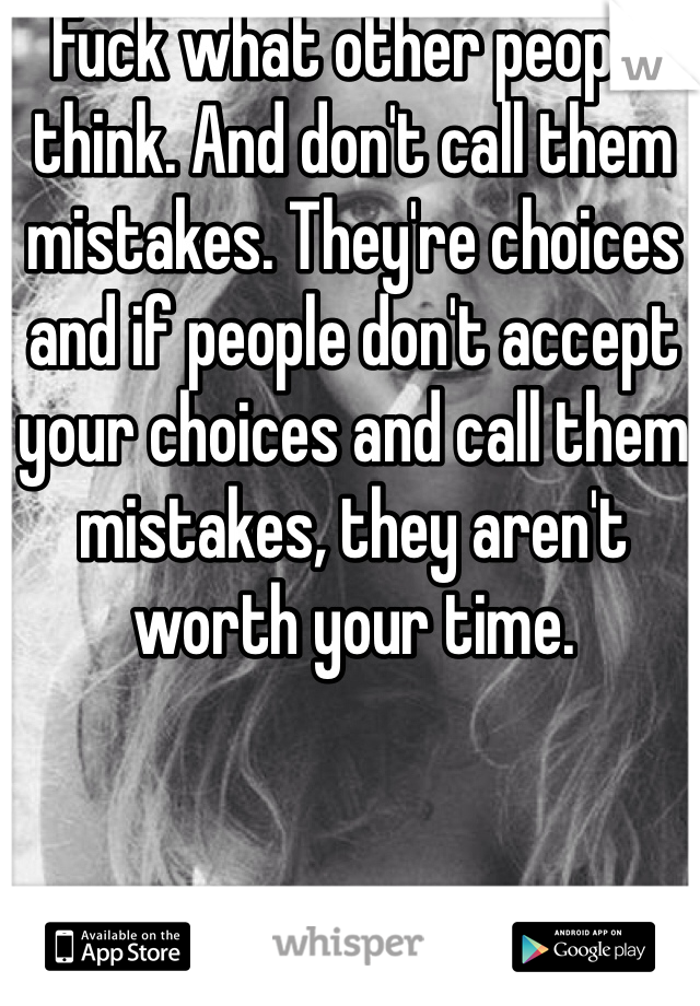 Fuck what other people think. And don't call them mistakes. They're choices and if people don't accept your choices and call them mistakes, they aren't worth your time.