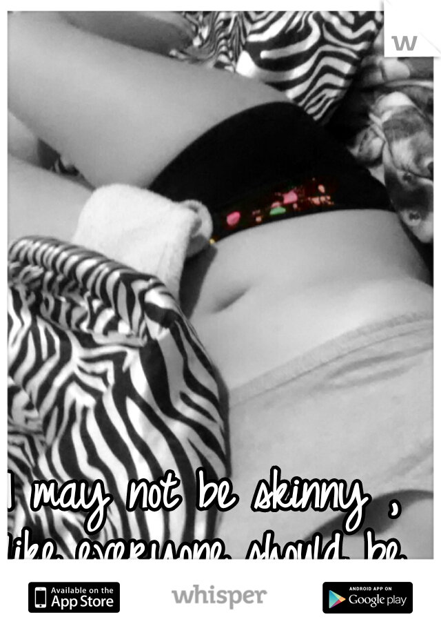 I may not be skinny ,
like everyone should be
 but I love my body.  