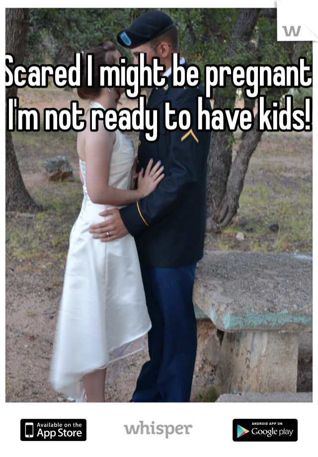 Scared I might be pregnant! I'm not ready to have kids! 