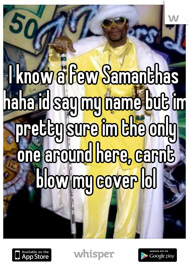 I know a few Samanthas haha id say my name but im pretty sure im the only one around here, carnt blow my cover lol