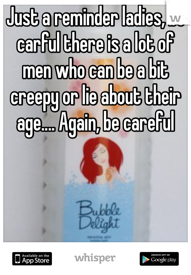 Just a reminder ladies, be carful there is a lot of men who can be a bit creepy or lie about their age.... Again, be careful 