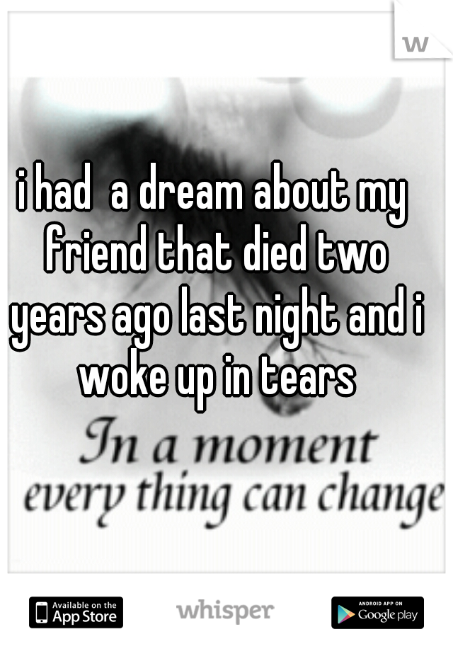 i had  a dream about my friend that died two years ago last night and i woke up in tears