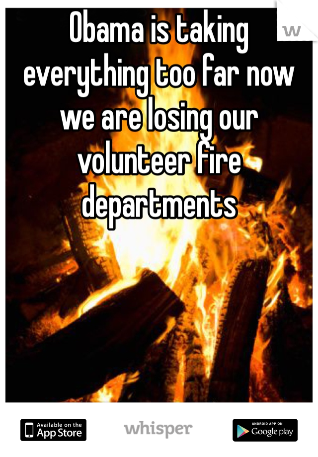 Obama is taking everything too far now we are losing our volunteer fire departments