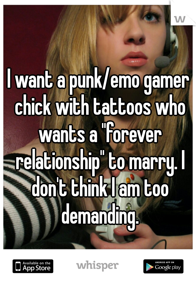 I want a punk/emo gamer chick with tattoos who wants a "forever relationship" to marry. I don't think I am too demanding.