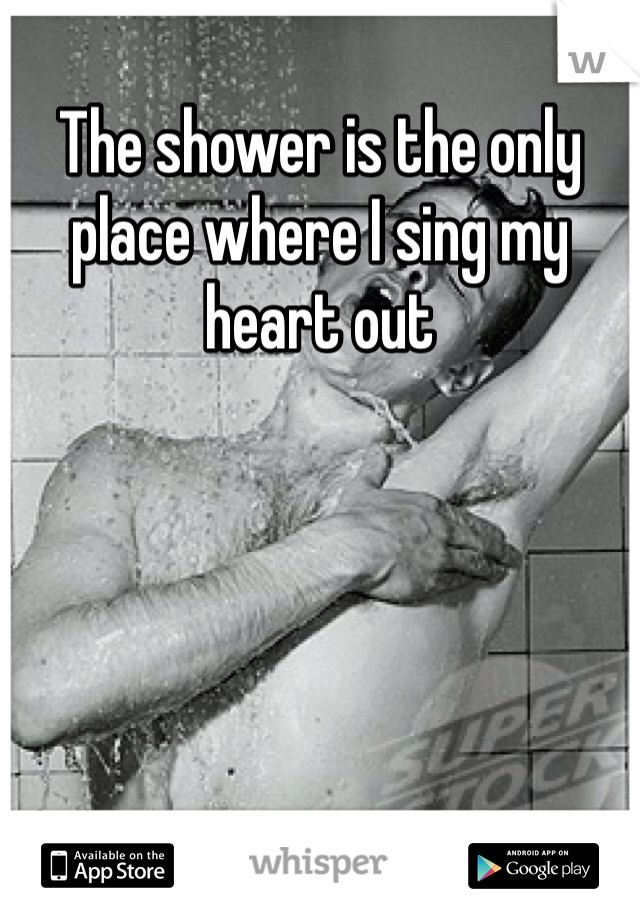 The shower is the only place where I sing my heart out 