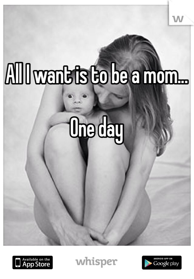 All I want is to be a mom... 

One day