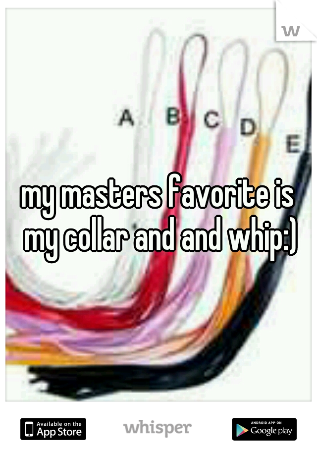 my masters favorite is my collar and and whip:)