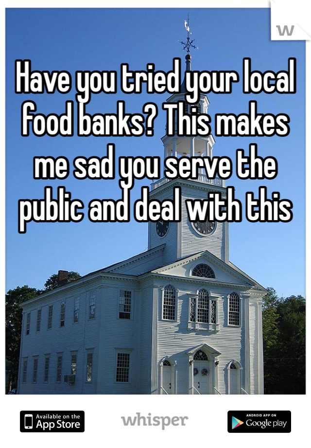 Have you tried your local food banks? This makes me sad you serve the public and deal with this 