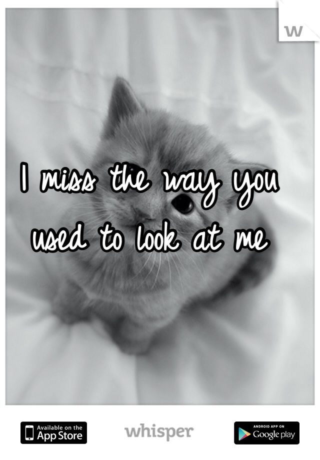 I miss the way you used to look at me