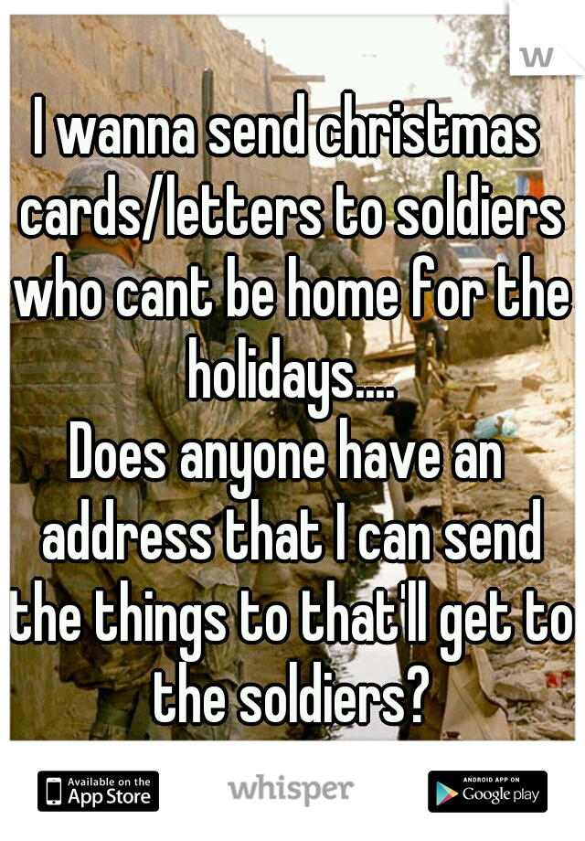 I wanna send christmas cards/letters to soldiers who cant be home for the holidays....
Does anyone have an address that I can send the things to that'll get to the soldiers?