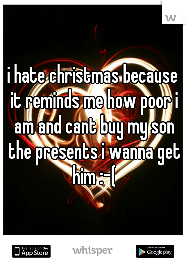 i hate christmas because it reminds me how poor i am and cant buy my son the presents i wanna get him :-(