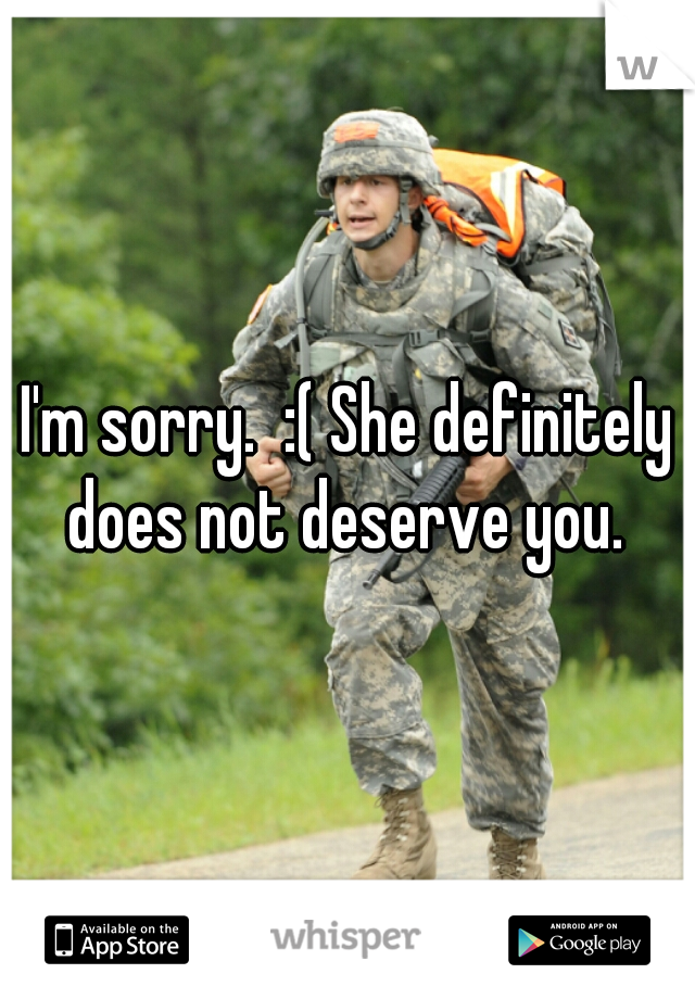 I'm sorry.  :( She definitely does not deserve you. 