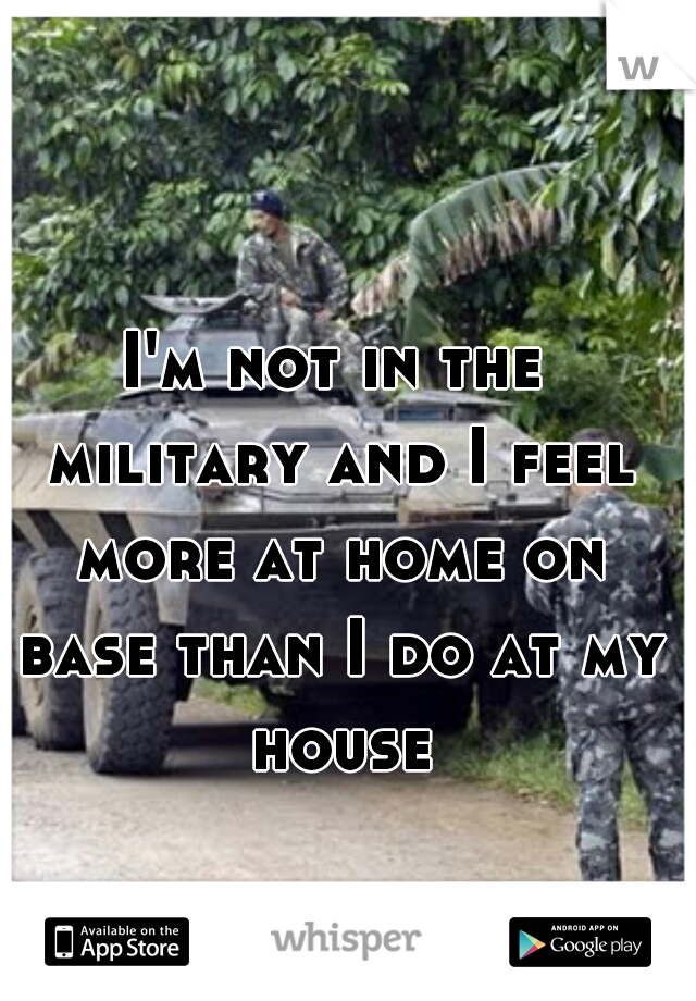 I'm not in the military and I feel more at home on base than I do at my house