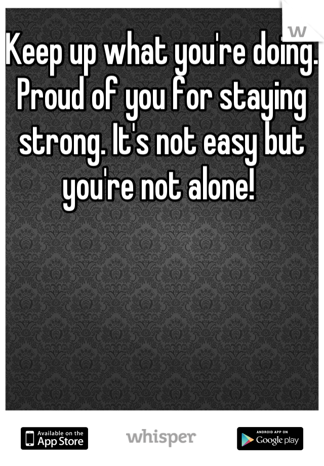 Keep up what you're doing. Proud of you for staying strong. It's not easy but you're not alone! 