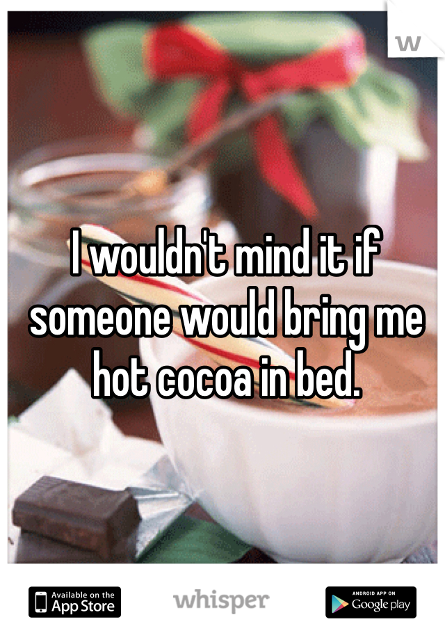 I wouldn't mind it if someone would bring me hot cocoa in bed. 